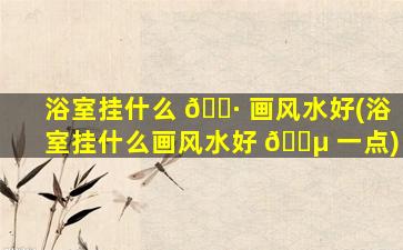 浴室挂什么 🌷 画风水好(浴室挂什么画风水好 🐵 一点)